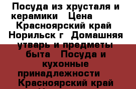 Посуда из хрусталя и керамики › Цена ­ 700 - Красноярский край, Норильск г. Домашняя утварь и предметы быта » Посуда и кухонные принадлежности   . Красноярский край,Норильск г.